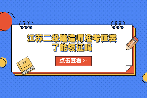 江蘇二級(jí)建造師準(zhǔn)考證丟了能領(lǐng)證嗎