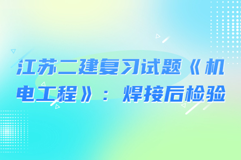 江蘇二建復習試題《機電工程》：焊接后檢驗