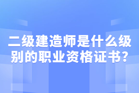 二級建造師是什么級別的職業資格證書?