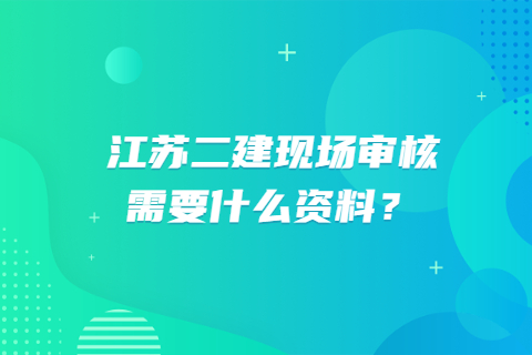 江蘇二建現場審核需要什么資料