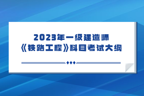 2023年一級建造師《專業工程管理與實務》(鐵路工程)科目考試大綱