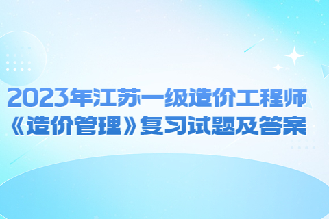 2023年江蘇一級造價工程師《造價管理》復(fù)習(xí)試題及答案(一)