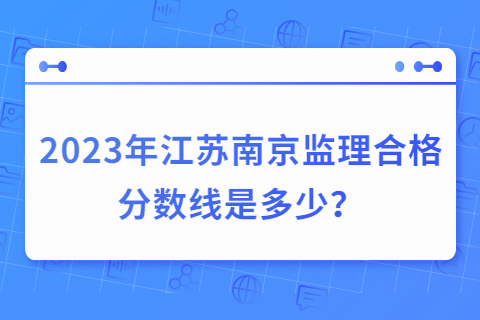 2023年江蘇南京監(jiān)理合格分?jǐn)?shù)線是多少？