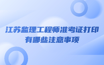 江蘇監理工程師準考證打印有哪些注意事項