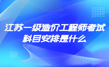 江蘇一級造價工程師考試科目安排是什么